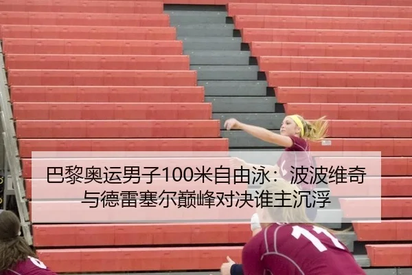 巴黎奥运男子100米自由泳：波波维奇与德雷塞尔巅峰对决谁主沉浮