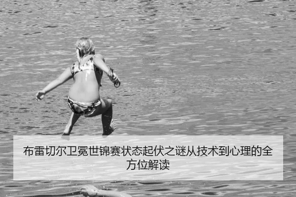 布雷切尔卫冕世锦赛状态起伏之谜从技术到心理的全方位解读