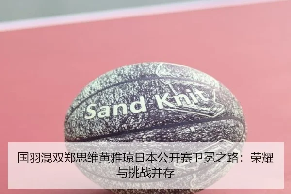 国羽混双郑思维黄雅琼日本公开赛卫冕之路：荣耀与挑战并存