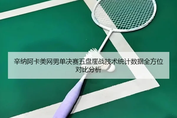 辛纳阿卡美网男单决赛五盘鏖战技术统计数据全方位对比分析