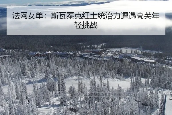 法网女单：斯瓦泰克红土统治力遭遇高芙年轻挑战