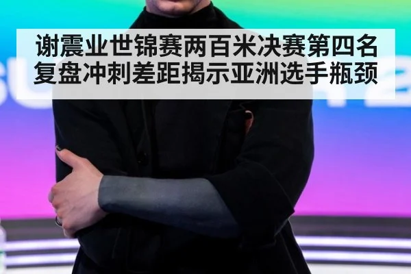谢震业世锦赛两百米决赛第四名复盘冲刺差距揭示亚洲选手瓶颈