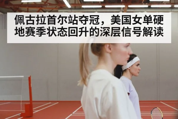 佩古拉首尔站夺冠，美国女单硬地赛季状态回升的深层信号解读