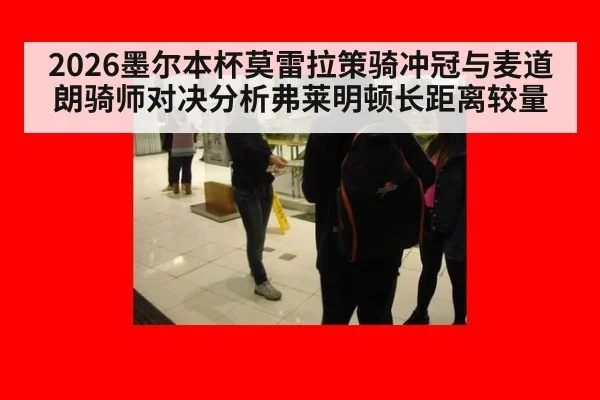 2026墨尔本杯莫雷拉策骑冲冠与麦道朗骑师对决分析弗莱明顿长距离较量