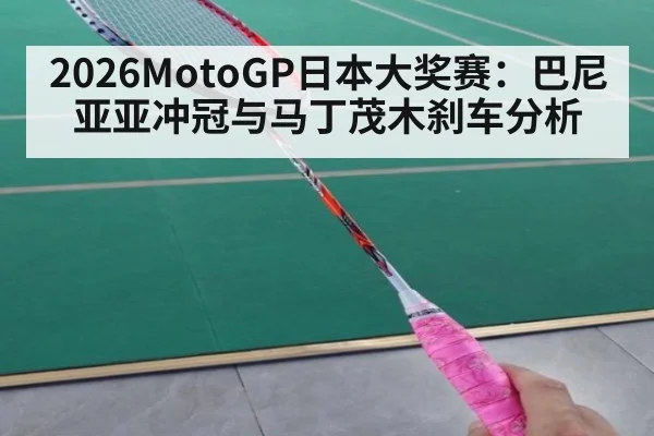2026MotoGP日本大奖赛：巴尼亚亚冲冠与马丁茂木刹车分析